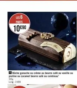 les 6  parts  10€90  500  le kg 2180  abüche ganache ou crème au beurre café ou vanille ou praline ou caramel beurre salé ou cointreau  mer  