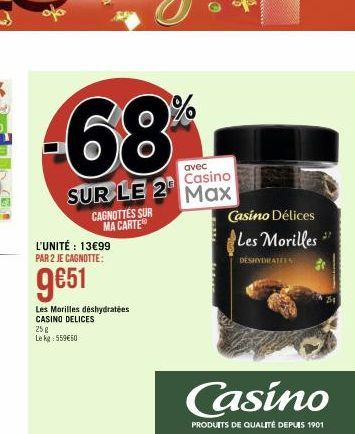 avec Casino  SUR LE 2 Max  CAGNOTTES SUR MA CARTE  L'UNITÉ : 13€99 PAR 2 JE CAGNOTTE:  9€51  Les Morilles déshydratées CASINO DELICES  25 g Lekg: 559€50  Casino Délices  Les Morilles  DÉSHYDRATEES  Ca