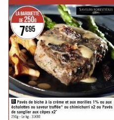 LA BARQUETTE DE 250G  7€95  B Pavés de biche à la crème et aux morilles 1% ou aux échalottes ou saveur truffée ou chimichurri x2 ou Pavés de sanglier aux cèpes x2" 250g-Lekg: 31€80  SAVEURS FORESTIERE