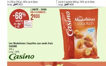 2x350 g (700 g) -50% sur le 2ème Lekg: 3653  LE  -68% 2603  CAUNOTTES  Casino  2 Max  L'UNITÉ: 2€99  PAR 2 JE CAGNOTTE:  Les Madeleines Coquilles aux oeufs frais CASINO  500 € Le kg: 5698  Casino  Cas