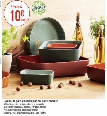 À PARTIR DE  10€  L'UNITE  SINCÈRE  Gamme de plats en céramique culinaire émaillée Utilisation: Four, micro-ondes, lave-vaisselle  Disponible en coloris: Bicolore, Terracota et Vert Plusieurs modèles 