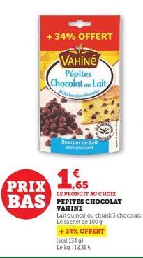 +34% OFFERT  VAHINé  Pépites Chocolat au Lait Melchocoladdka  Douceur de Lait  PRIX  ,65  LE PRODUIT AU CHOIX  BAS PEPITES CHOCOLAT  VAHINE  Lait ou noir ou chunk 3 chocolats Le sachet de 100 g +34% O