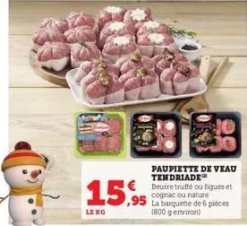 15,95  le ko  paupiette de veau tendriade € beurre truffé ou figues et  cognac ou nature de 6 pièces (800 g environ)  ,95 la barquette c 