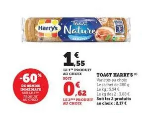 -60%  de remise immediate sur le 2 produit au choix  toast  harry's nature  € ,55  le 1 produit au choix soit  0,62  le 2 produit  au choix  toast harry's variétés au choix le sachet de 280 g lekg: 5,