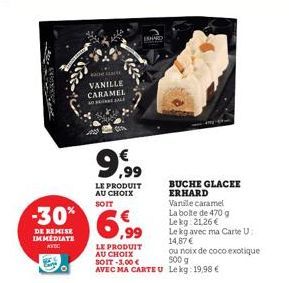 Me  O  De a  VANILLE CARAMEL AT SEINE SALE  LE PRODUIT AU CHOIX  SOIT  9.9⁹  €  -30% 6,99  DE REMISE IMMEDIATE  AVEC  SHAND  BUCHE GLACEE ERHARD  Varile caramel La boite de 470 g  Le kg: 21.26 €  Le k