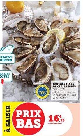 À SAISIR  PRIX BAS  HUITRES FINES DE CLAIRE IGP Calibre n°2  (24 pièces minimum) La bourriche de 2,5 kg Le kg 6,78 €  16.95  LA BOURRICHE 