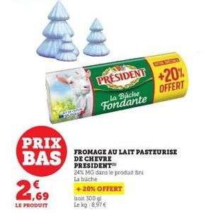 PRIX BAS  2,69  LE PRODUIT  Were y  (soit 300 g)  Le kg:8,97 €  PRESIDENT  la Buche  Fondante  +20% OFFERT  FROMAGE AU LAIT PASTEURISE DE CHEVRE PRESIDENT  24% MG dans le produit fini  La buche  + 20%