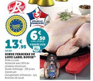 VOLAILLE FRANÇAISE  13,95  LE NO  DINDE FERMIERE DE LOUE LABEL ROUGE Prête à cuire  €  6,50  SUR LA PIECE  VERSES SUR  Alimenté avec 85% de  céréales minimum  Durée d'élevage: 150 jours minimum  Group