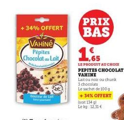 +34% OFFERT  VAHINE Pépites Chocolat au Lait Micheliom  Douteur de Lait  PRIX BAS  1,65  LE PRODUIT AU CHOIX PEPITES CHOCOLAT VAHINE Lait ou noir ou chunk 3 chocolats  Le sachet de 100 g +34% OFFERT (