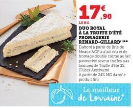 17,0  LE KG  DUO ROYAL  À LA TRUFFE D'ÉTÉ FROMAGERIE RENARD-GILLARD Elaboré à partir de Brie de Meaux AOP au lait cru et de fromage double crème au lait pasteurisé saveur truffes aux brisures de Trutt