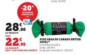 -20%  DE REMISE IMMEDIATE  AVIC  28,80  LE PRODUIT SOIT  22,95  LE PRODUIT  SOIT -5,85 € AVEC MA CARTE U Le kg avec ma Carte U: 104,32 €  FEYEL  Cand  FOIE GRAS DE CANARD ENTIER FEYEL  Le torchon de 2