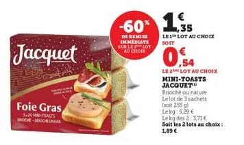jacquet  foie gras  3.20 m-toasts roche-ichsmaak  -60% 1  de remise immédiate sur le lot  au choix  €  le1 lot au choix soit  0.54  le 2 lot au choix mini-toasts jacquet™ brioché ou nature le lot de 3