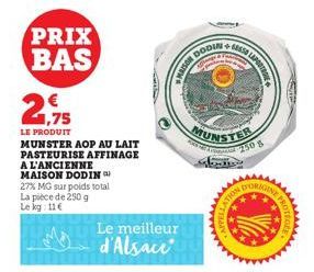 PRIX BAS  2  €  1,75  LE PRODUIT  MUNSTER AOP AU LAIT PASTEURISE AFFINAGE  A L'ANCIENNE MAISON DODIN 27% MG sur poids total La pièce de 250 g Le kg: 11€  Le meilleur d'Alsace  MAISON DO  DODINE MES  L