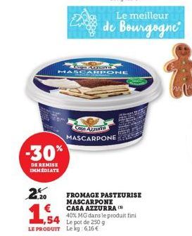 -30%  DE REMISE IMMEDIATE  Le meilleur  de Bourgogne  Gargan Orava MASCARPONE  Casa Azzurra MASCARPONE  2.20 €  FROMAGE PASTEURISE MASCARPONE CASA AZZURRA  40% MG dans le produit fini 4,54 Le pot de 2