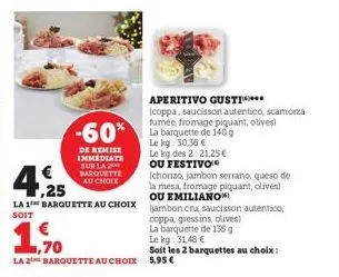 €  ,70  -60%  de remise immediate sur la barquette au choix  4,25  (chorizo, jambon serrano, queso de la mesa, fromage piquant, olives) ou emiliano  la 1 barquette au choix jambon cru, saucisson auten