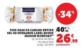 MONTFORT  -34%  FOIE GRAS DE CANARD ENTIER 40 SEL DE GUERANDE LABEL ROUGE  26,99  MAISON MONFORT Le torchon de 250 g Au rayon frais Le kg: 107,96 € LE PRODUIT 