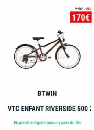 BTWIN  VTC ENFANT RIVERSIDE 500/  210€ -19%  170€  Disponible en ligne Livraison à partir de 48h 