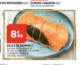 899  DÉLICE DE SAUMON (B) Aux noix de St Jacques (23) ou Farci au parmesan et à la truite La barquette de 450 g Soit le kg: 19,98 € 