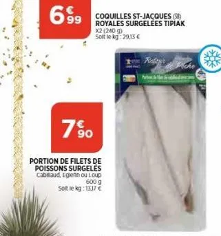 699  7%  portion de filets de poissons surgelés cabillaud, eglefin ou loup  coquilles st-jacques (58) royales surgelées tipiak  x2 (240 g) soit le kg:29,13 €  600 g  soit le kg: 13,17 €  refor 