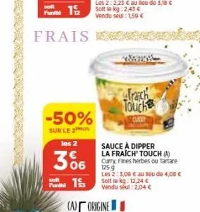 solt  -50%  sur le 2  les 2  306  solt  pants 15  frais k  (a) origine  trách touch  sauce à dipper la fraich' touch (a) curry, fines herbes ou tartare 125 g  les 2:3,06 € au lieu de 4,08 €  solt le k