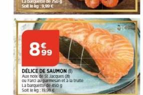 899  DÉLICE DE SAUMON (8)  Aux noix de St Jacques  ou Fard au parmesan et à la truite  La barquette de 450 g  Soit le kg: 19.98€ 