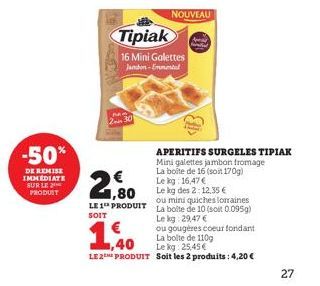 -50%  DE REMISE IMMEDIATE SUR LE 2  PRODUIT  230  2€  Tipiak  16 Mini Galettes Jambon-Emmental  LE 1 PRODUIT SOIT  ,40  LE 2E PRODUIT  NOUVEAU  Ell  APERITIFS SURGELES TIPIAK Mini galettes jambon from