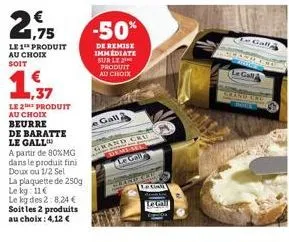 2,95  le 1 produit au choix soit  14  ,37  le 2e produit au choix  beurre  de baratte le gall  a partir de 80%mg dans le produit fini doux ou 1/2 sel la plaquette de 250g le kg: 11€  le kg des 2:8,24 