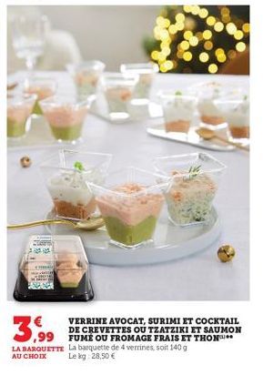 3,99  LA BARQUETTE  AU CHOIX  VERRINE AVOCAT, SURIMI ET COCKTAIL DE CREVETTES OU TZATZIKI ET SAUMON FUMÉ OU FROMAGE FRAIS ET THON  La barquette de 4 verrines, soit 140 g Le kg: 28,50 € 