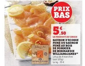 w  saumon d'ecosse  prix bas  5.50  le produit au choix saumon d'ecosse fume ou saumon fumé au bois de pommier de normandie william&james  l'étui de 4 tranches (soit 100g)  le kg: 55 €  