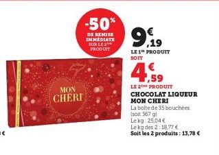 MON  CHERI  -50%  DE REMISE IMMEDIATE SUR LE 2 PRODUIT  9,19  LE 1 PRODUIT  SOIT  €  4.59  LE 2THE PRODUIT CHOCOLAT LIQUEUR  MON CHERI  La boite de 35 bouchées  (soit 367 gl  Lekg: 25,04€  Le kg des 2