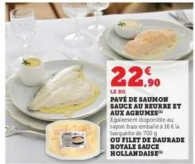 22,90  le kg  pavé de saumon sauce au beurre et aux agrumes egalement disponible au rayon frais emballé à 16 € la barquette de 700 g  ou filet de daurade royale sauce hollandaise 