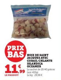 PRIX BAS  11.99  LE PRODUIT  NOIX DE SAINT JACQUES AVEC CORAIL CHLAMYS ISLANDICA OCEAMER  St-Jacquar  Le sachet de 20/40 pièces (soit 400g) Le kg 29,98 € 