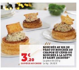 3,20  La pièce de 130 g  LA PIECE AU CHOIX Le kg 24,62 €  BOUCHÉE AU RIS DE VEAU OU BOUCHÉE AU CHAPON ET CEPES OU BOUCHÉE À LA LOTTE ET SAINT JACQUES™ 