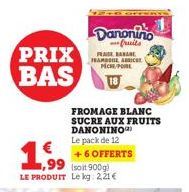 PRIX BAS  €  1,999  Danonino  fruits  (soit 900g) LE PRODUIT Le kg: 2,21 €  FRASE BANANE TEAMPIE, AIC MICHE PORE  FROMAGE BLANC SUCRE AUX FRUITS DANONINO  Le pack de 12 +6 OFFERTS 