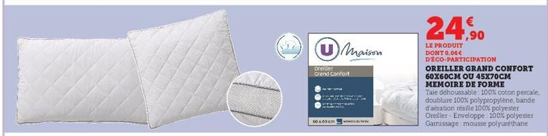 Oreiller Grand Confort  60x60cm  Maison  RAAN M  w  24,90  LE PRODUIT DONT 0,06€ DECO-PARTICIPATION  OREILLER GRAND CONFORT 60X60CM OU 45X70CM MEMOIRE DE FORME  Taie déhoussable: 100% coton percale, d