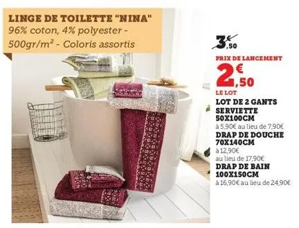 linge de toilette "nina" 96% coton, 4% polyester - 500gr/m² - coloris assortis  prix de lancement  2,50  le lot  lot de 2 gants  serviette 50x100cm  à 5,90€ au lieu de 7,90€  drap de douche 70x140cm  