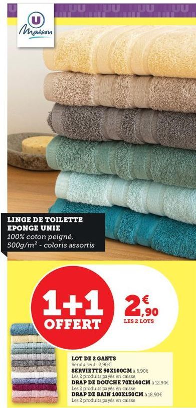 (U) Maison  LINGE DE TOILETTE EPONGE UNIE 100% coton peigné, 500g/m² - coloris assortis  1+1 2,90  LES 2 LOTS  OFFERT  LOT DE 2 GANTS  Vendu seul: 2,90 €  SERVIETTE 50X100CM à 6,90€  Les 2 produits pa