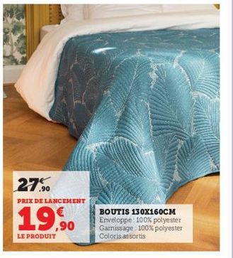 27.90  PRIX DE LANCEMENT  19,90  LE PRODUIT  BOUTIS 130X160CM Enveloppe: 100% polyester Garnissage: 100% polyester Coloris assortis 