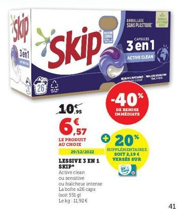 skip  3en1  KRA  267 4  skip  10,95  6,57  LE PRODUIT AU CHOIX  29/12/2022  LESSIVE 3 EN 1  SKIP*  Active clean  ou sensitive  ou fraicheur intense  La boite x26 caps  (soit 551 g)  Le kg: 11,92 €  LI