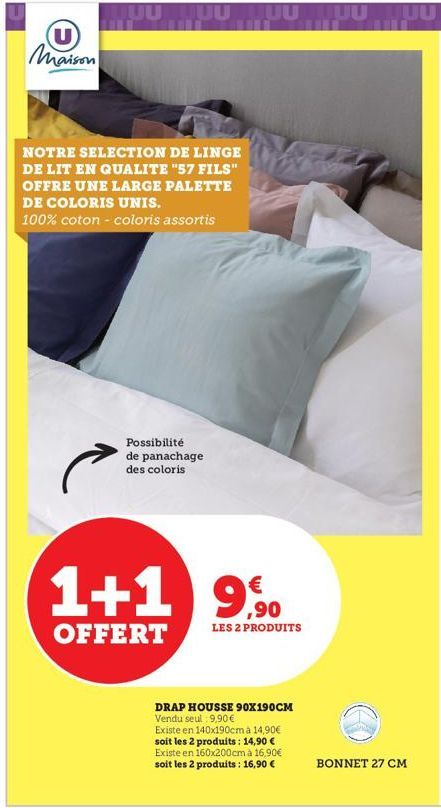 (U) Maison  NOTRE SELECTION DE LINGE DE LIT EN QUALITE "57 FILS" OFFRE UNE LARGE PALETTE DE COLORIS UNIS.  100% coton - coloris assortis  Possibilité de panachage des coloris  1+1 9%  ,90  LES 2 PRODU