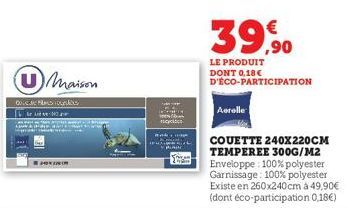 U Maison  kes  39,90  LE PRODUIT DONT 0,18€ D'ÉCO-PARTICIPATION  Aerolle  COUETTE 240X220CM TEMPEREE 300G/M2 Enveloppe: 100% polyester Garnissage: 100% polyester Existe en 260x240 cm à 49,90€ (dont éc