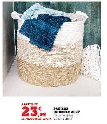 À PARTIR DE  23,99  LE PRODUIT AU CHOIX Taille au choix  PANIERE DE RANGEMENT  En coton et jute 