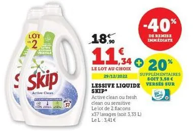lot  2  skip  active clean  18.  11,34  le lot au choix  29/12/2022  lessive liquide skip  active clean ou fresh clean ou sensitive le lot de 2 flacons x37 lavages (soit 3,33 l) lel: 3,41€  -40%  de r