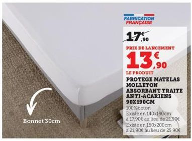 Bonnet 30cm  FABRICATION FRANÇAISE  17.,90  PRIX DE LANCEMENT  13,90  LE PRODUIT  PROTEGE MATELAS MOLLETON  ABSORBANT TRAITE ANTI-ACARIENS 90X190CM  100% coton  Existe en 140x190cm  à 17,90€ au lieu d