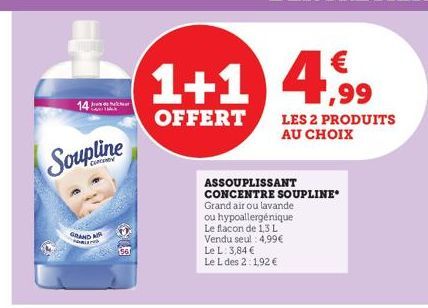 Soupline  14****  GRAND MU  1+1 4.99  OFFERT  ASSOUPLISSANT CONCENTRE SOUPLINE Grand air ou lavande ou hypoallergénique Le flacon de 1,3 L Vendu seul: 4,99€ Le L: 3,84 € Le L des 2:1,92 €  LES 2 PRODU