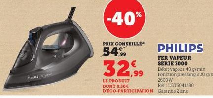 PHILIPS  -40%  PRIX CONSEILLE  54.99  32,99  LE PRODUIT DONT 0,30€ D'ÉCO-PARTICIPATION  PHILIPS  FER VAPEUR SERIE 3000  Débit vapeur 40 g/min Fonction pressing 200 g/min  2600W  Ref DST3041/80 Garanti