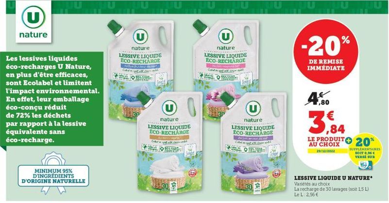 U  nature  Les lessives liquides éco-recharges U Nature, en plus d'être efficaces, sont Ecolabel et limitent l'impact environnemental. En effet, leur emballage éco-conçu réduit  de 72% les déchets par