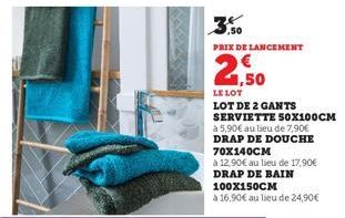 3,50  PRIX DE LANCEMENT  2,50  LE LOT  LOT DE 2 GANTS SERVIETTE 50X100CM  à 5,90€ au lieu de 7,90€ DRAP DE DOUCHE 70X140CM  à 12,90€ au lieu de 17,90€ DRAP DE BAIN 100X150CM  à 16,90€ au lieu de 24,90