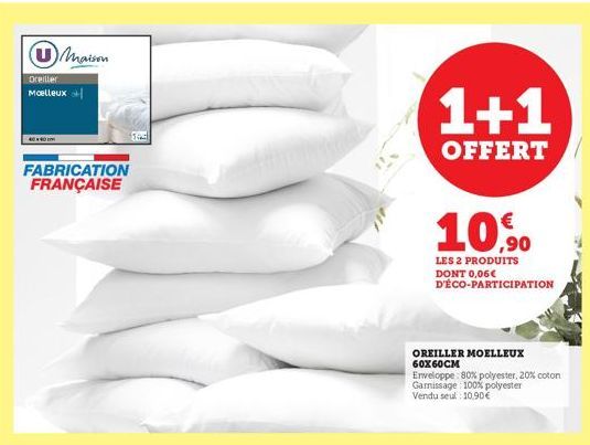 Maison  Oreiller Moelleux  4060  FABRICATION FRANÇAISE  S  1+1  OFFERT  10,9⁰0  LES 2 PRODUITS DONT 0,06€ D'ÉCO-PARTICIPATION  OREILLER MOELLEUX 60X60CM  Enveloppe: 80% polyester, 20% coton Garissage: