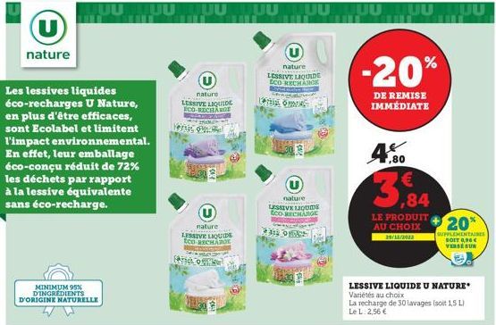 (U)  nature  Les lessives liquides éco-recharges U Nature, en plus d'être efficaces, sont Ecolabel et limitent l'impact environnemental. En effet, leur emballage éco-conçu réduit de 72% les déchets pa